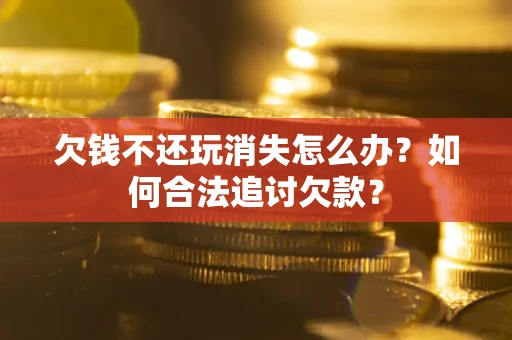 武汉欠钱不还玩消失怎么办？如何合法追讨欠款？