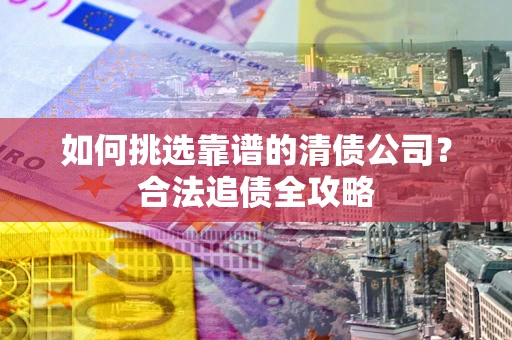 武汉如何挑选靠谱的清债公司?合法追债全攻略 武汉如何挑选靠谱的清债公司?合法追债全攻略