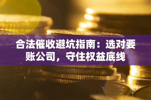 武汉合法催收避坑指南：选对要账公司，守住权益底线