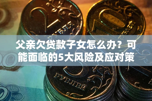 武汉父亲欠贷款子女怎么办?可能面临的5大风险及应对策略 武汉父亲欠贷款子女怎么办?可能面临的5大风险及应对策略