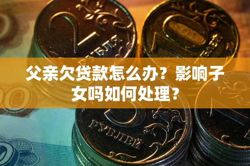 武汉父亲欠贷款怎么办？影响子女吗如何处理？