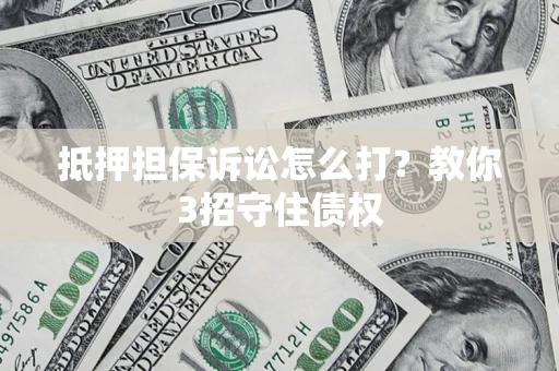 武汉抵押担保诉讼怎么打？教你3招守住债权