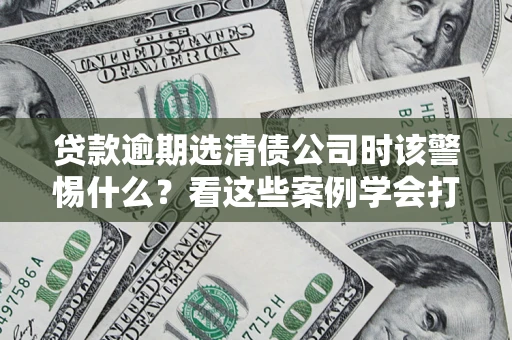 武汉贷款逾期选清债公司时该警惕什么？看这些案例学会打翻身仗