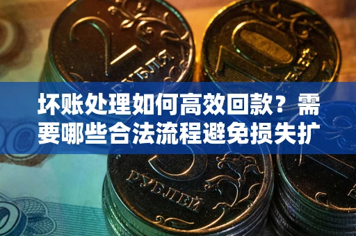 武汉坏账处理如何高效回款？需要哪些合法流程避免损失扩大？