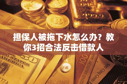 武汉担保人被拖下水怎么办？教你3招合法反击借款人