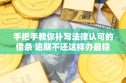 武汉手把手教你补写法律认可的借条 逾期不还这样办最稳妥