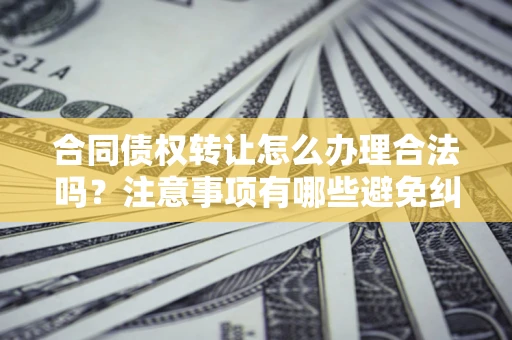 武汉合同债权转让怎么办理合法吗？注意事项有哪些避免纠纷？