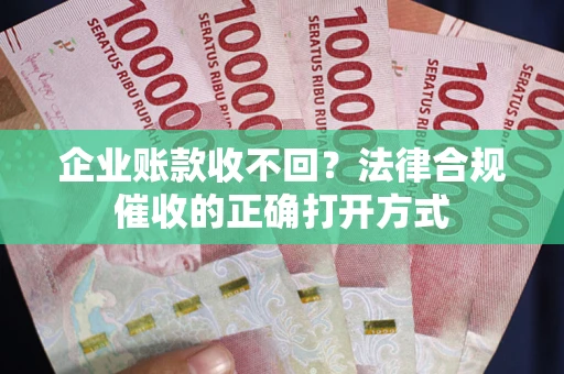 武汉企业账款收不回？法律合规催收的正确打开方式