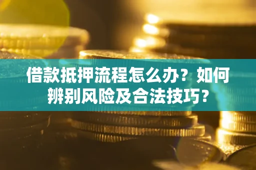 武汉借款抵押流程怎么办？如何辨别风险及合法技巧？