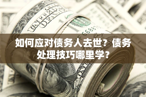 武汉如何应对债务人去世？债务处理技巧哪里学？