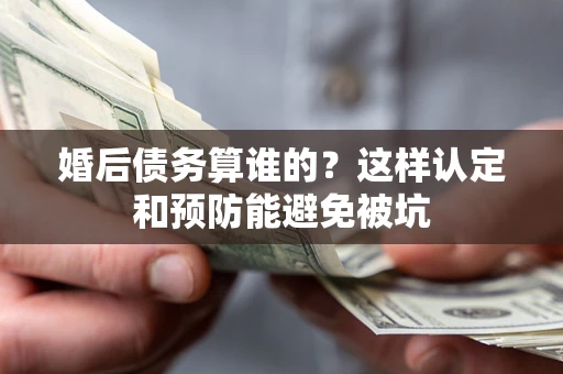 武汉婚后债务算谁的？这样认定和预防能避免被坑