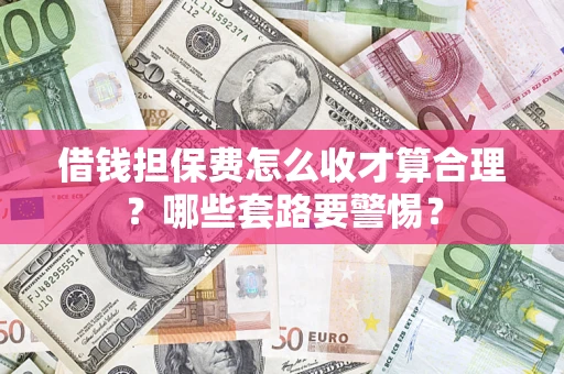 武汉借钱担保费怎么收才算合理？哪些套路要警惕？