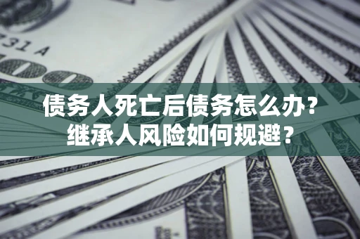 武汉债务人死亡后债务怎么办？继承人风险如何规避？