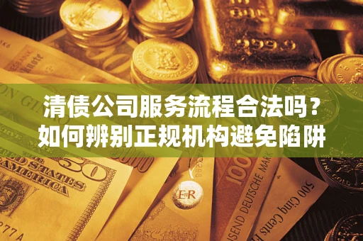 武汉清债公司服务流程合法吗？如何辨别正规机构避免陷阱？