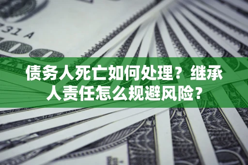 武汉债务人死亡如何处理?继承人责任怎么规避风险? 武汉债务人死亡如何处理?继承人责任怎么规避风险?