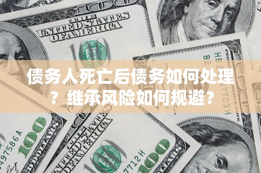 武汉债务人死亡后债务如何处理？继承风险如何规避？