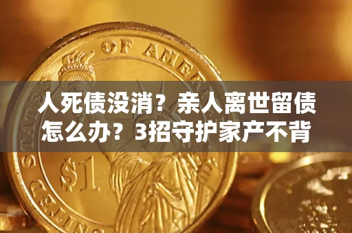 武汉人死债没消？亲人离世留债怎么办？3招守护家产不背锅