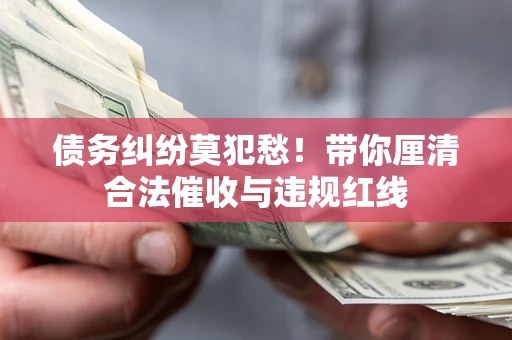 武汉债务纠纷莫犯愁！带你厘清合法催收与违规红线