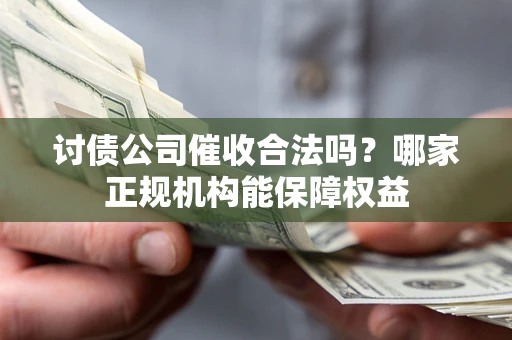 武汉讨债公司催收合法吗？哪家正规机构能保障权益