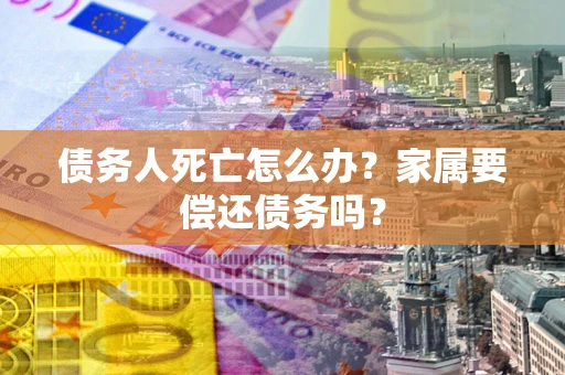 武汉债务人死亡怎么办？家属要偿还债务吗？