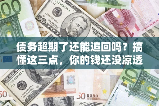 武汉债务超期了还能追回吗？搞懂这三点，你的钱还没凉透