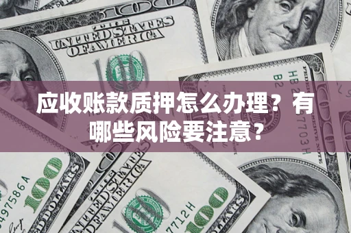 武汉应收账款质押怎么办理？有哪些风险要注意？