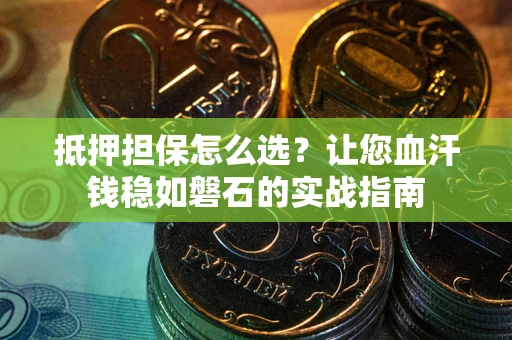 武汉抵押担保怎么选？让您血汗钱稳如磐石的实战指南