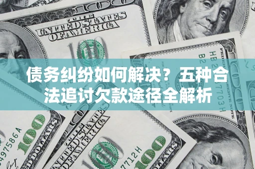 武汉债务纠纷如何解决？五种合法追讨欠款途径全解析