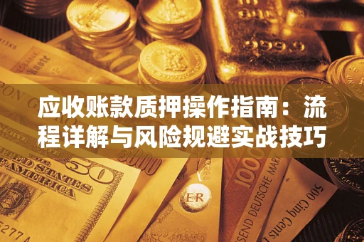 武汉应收账款质押操作指南:流程详解与风险规避实战技巧 武汉应收账款质押操作指南:流程详解与风险规避实战技巧