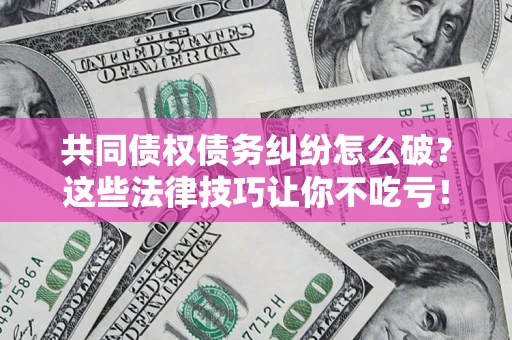 武汉共同债权债务纠纷怎么破？这些法律技巧让你不吃亏！