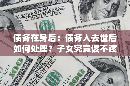 武汉债务在身后：债务人去世后如何处理？子女究竟该不该还钱？