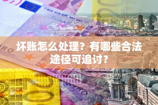 武汉坏账怎么处理？有哪些合法途径可追讨？