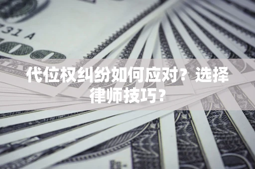 武汉代位权纠纷如何应对？选择律师技巧？