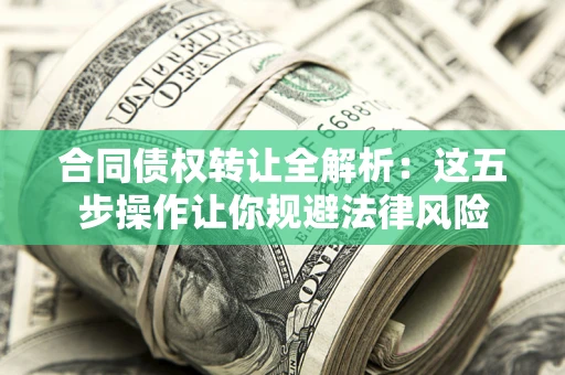 武汉合同债权转让全解析：这五步操作让你规避法律风险