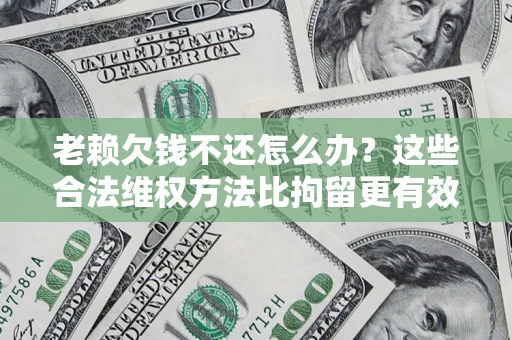 武汉老赖欠钱不还怎么办？这些合法维权方法比拘留更有效