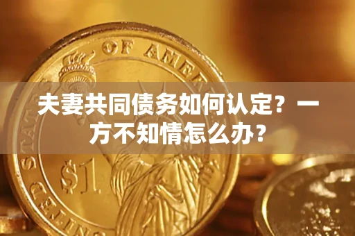 武汉夫妻共同债务如何认定？一方不知情怎么办？