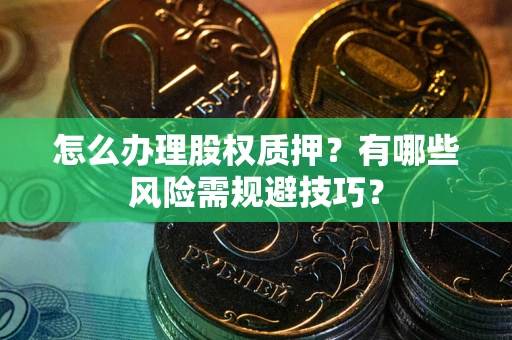 武汉怎么办理股权质押？有哪些风险需规避技巧？
