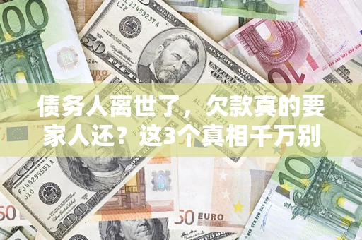 武汉债务人离世了，欠款真的要家人还？这3个真相千万别弄错