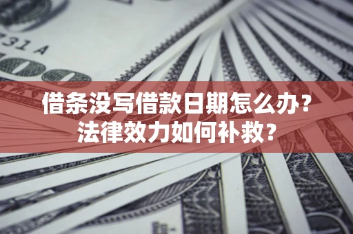 武汉借条没写借款日期怎么办？法律效力如何补救？