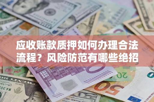 武汉应收账款质押如何办理合法流程？风险防范有哪些绝招？
