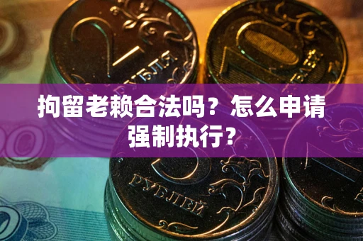 武汉拘留老赖合法吗？怎么申请强制执行？