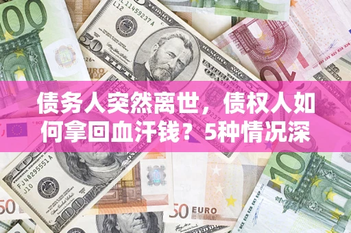 武汉债务人突然离世，债权人如何拿回血汗钱？5种情况深度解析