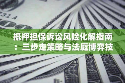 武汉抵押担保诉讼风险化解指南：三步走策略与法庭博弈技巧