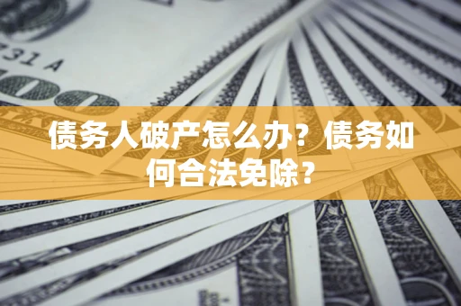 武汉债务人破产怎么办？债务如何合法免除？
