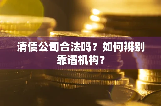 武汉清债公司合法吗?如何辨别靠谱机构? 武汉清债公司合法吗?如何辨别靠谱机构?