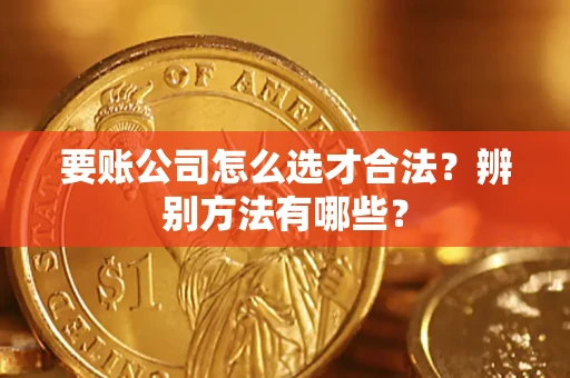 武汉要账公司怎么选才合法？辨别方法有哪些？