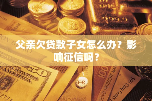 武汉父亲欠贷款子女怎么办？影响征信吗？