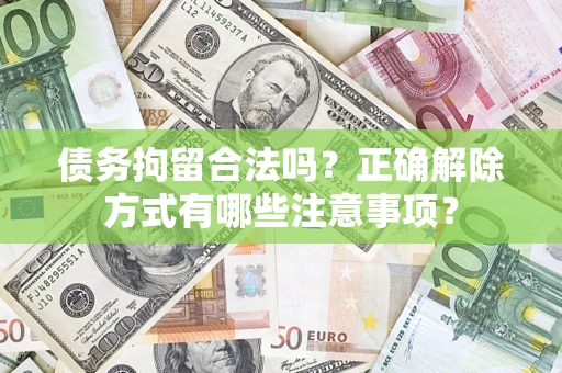 武汉债务拘留合法吗？正确解除方式有哪些注意事项？