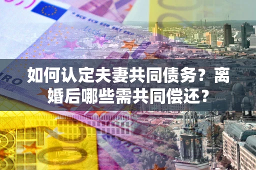 武汉如何认定夫妻共同债务？离婚后哪些需共同偿还？