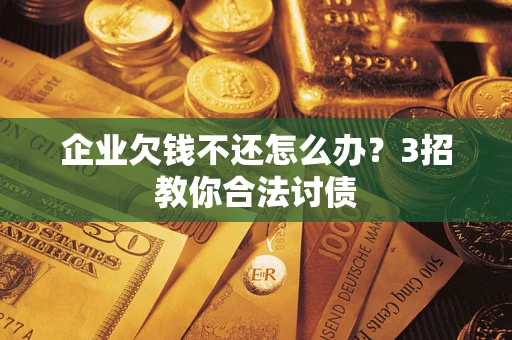 武汉企业欠钱不还怎么办？3招教你合法讨债